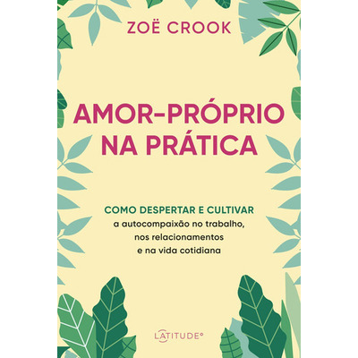 Amor-próprio Na Prática: Como Despertar E Cultivar A Autoc, De Crook, Zoë. Editora Latitude, Capa Mole Em Português